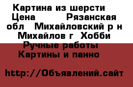 Картина из шерсти. › Цена ­ 450 - Рязанская обл., Михайловский р-н, Михайлов г. Хобби. Ручные работы » Картины и панно   